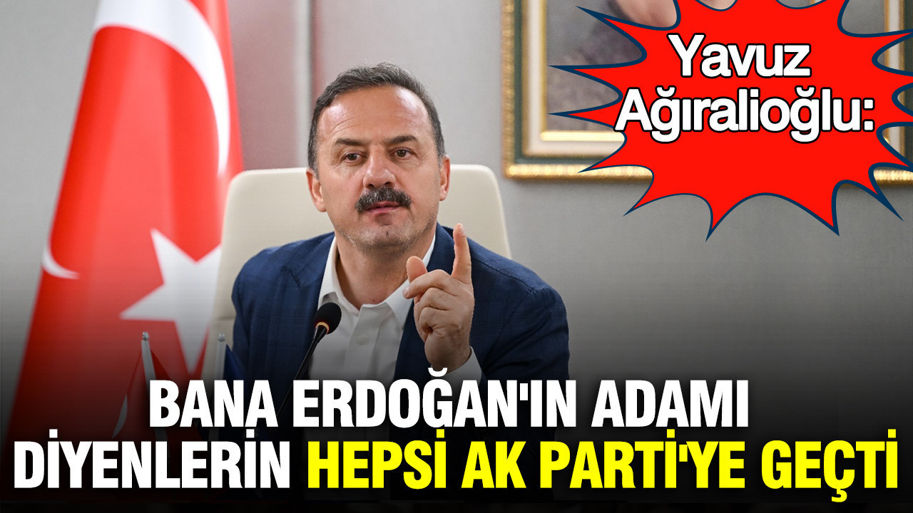 Yavuz Ağıralioğlu: “Bana Erdoğan’ın adamı diyenler, şimdi AK Parti’ye geçti”